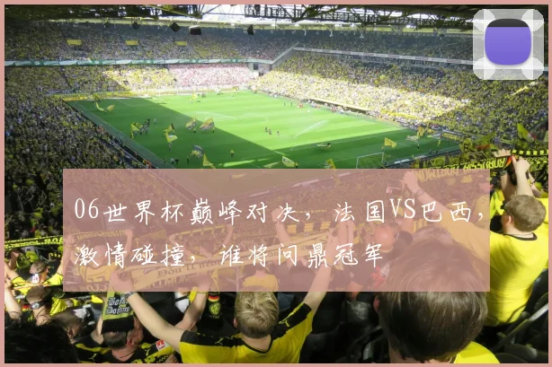 06世界杯巅峰对决，法国VS巴西，激情碰撞，谁将问鼎冠军