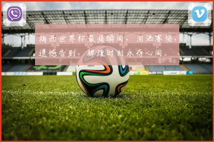 梅西世界杯最痛瞬间，泪洒赛场，遗憾告别，辉煌时刻永存心间。