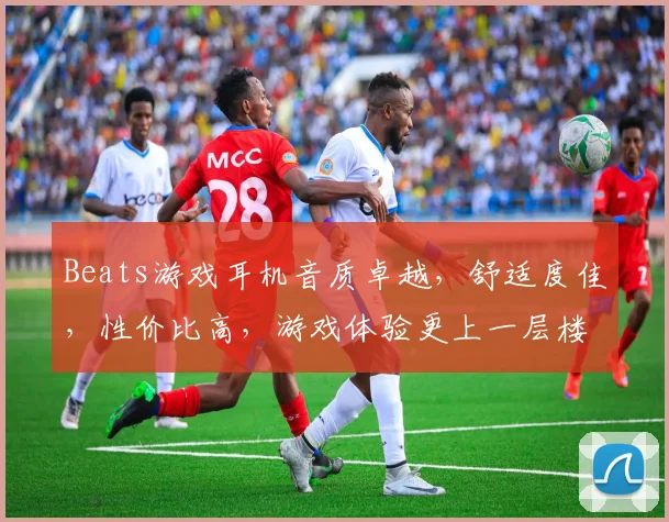 Beats游戏耳机音质卓越，舒适度佳，性价比高，游戏体验更上一层楼，值得入手
