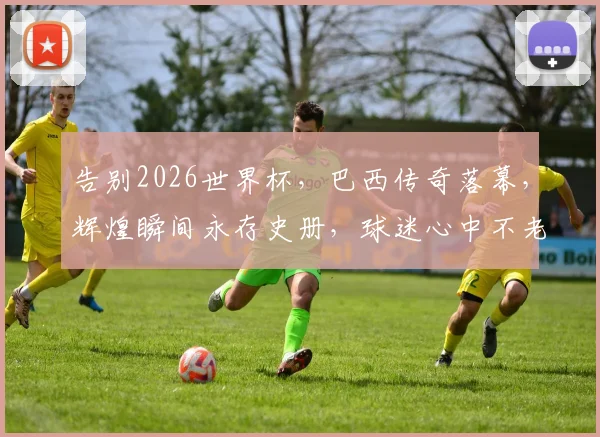 告别2026世界杯，巴西传奇落幕，辉煌瞬间永存史册，球迷心中不老情谊