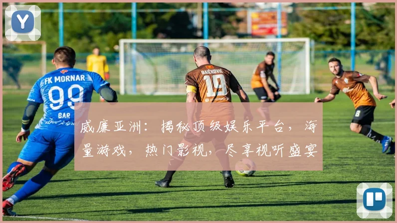 威廉亚洲：揭秘顶级娱乐平台，海量游戏，热门影视，尽享视听盛宴，不容错过