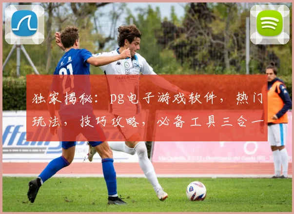 独家揭秘：pg电子游戏软件，热门玩法，技巧攻略，必备工具三合一