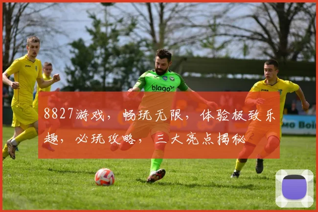 8827游戏，畅玩无限，体验极致乐趣，必玩攻略，三大亮点揭秘
