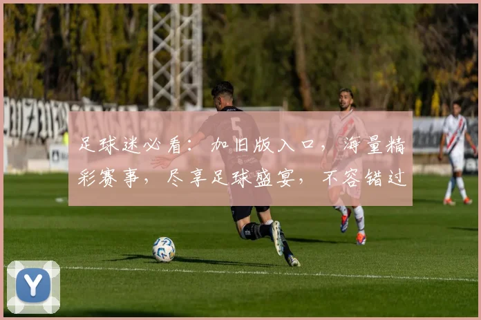 足球迷必看：加旧版入口，海量精彩赛事，尽享足球盛宴，不容错过