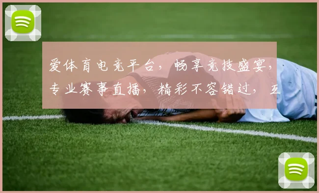 爱体育电竞平台，畅享竞技盛宴，专业赛事直播，精彩不容错过，互动交流两不误