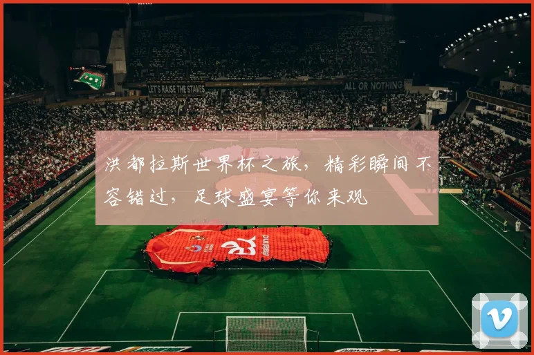 洪都拉斯世界杯之旅，精彩瞬间不容错过，足球盛宴等你来观