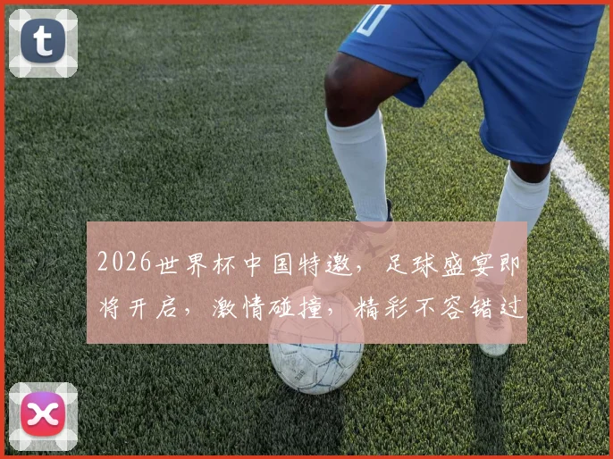 2026世界杯中国特邀，足球盛宴即将开启，激情碰撞，精彩不容错过，共襄盛举