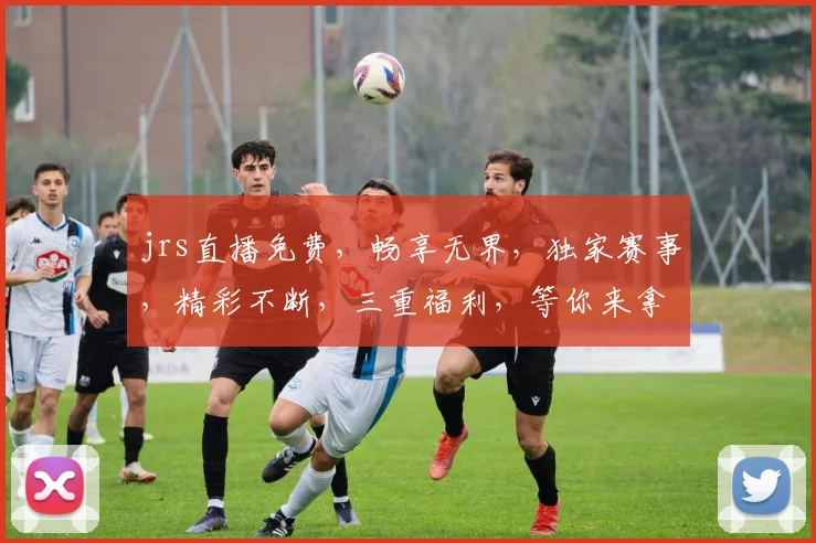 jrs直播免费，畅享无界，独家赛事，精彩不断，三重福利，等你来拿