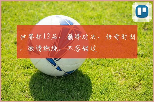 世界杯12届，巅峰对决，传奇时刻，激情燃烧，不容错过