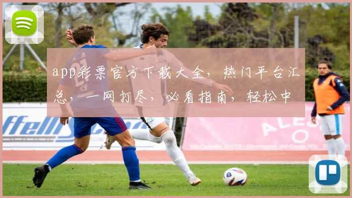app彩票官方下载大全，热门平台汇总，一网打尽，必看指南，轻松中大奖