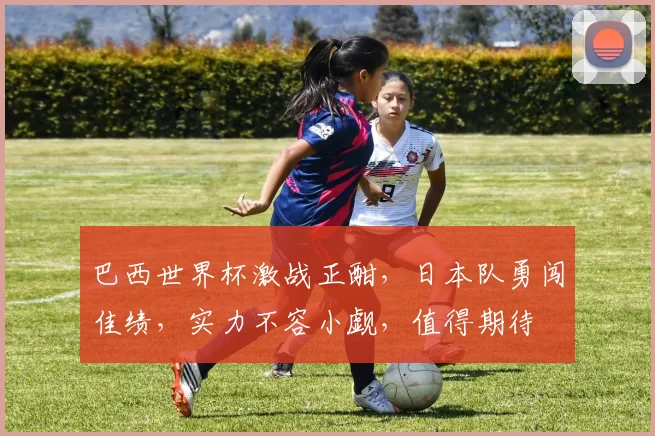 巴西世界杯激战正酣，日本队勇闯佳绩，实力不容小觑，值得期待