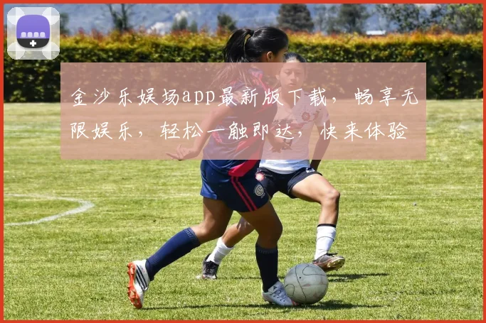 金沙乐娱场app最新版下载，畅享无限娱乐，轻松一触即达，快来体验